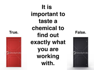 It is
        important to
           taste a
         chemical to
True.                  False.
           ﬁnd out
        exactly what
           you are
          working
            with.
 