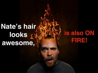 Nateʼs hair
  looks       is also ON
awesome,         FIRE!
 