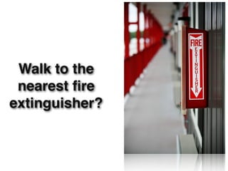 Walk to the
 nearest ﬁre
extinguisher?
 