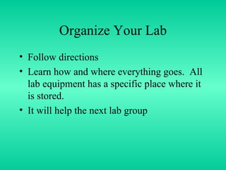 Organize Your Lab Follow directions Learn how and where everything goes.  All lab equipment has a specific place where it is stored. It will help the next lab group 
