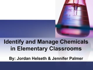Identify and Manage Chemicals
in Elementary Classrooms
By: Jordan Helseth & Jennifer Palmer

 