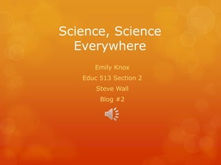 Science, Science Everywhere Emily Knox Educ 513 Section 2 Steve Wall  Blog #2 