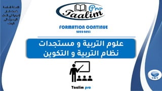 FORMATION CONTINUE
2022-2023
Taalim pro
‫مستجدات‬ ‫و‬ ‫التربية‬ ‫علوم‬
‫التكوين‬ ‫و‬ ‫التربية‬ ‫نظام‬
 