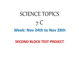 SCIENCE TOPICS 
7 C 
Week: Nov 24th to Nov 28th 
SECOND BLOCK TEST PROJECT 
 