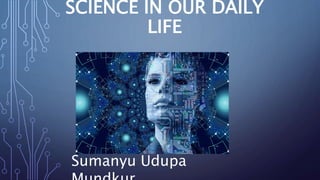 SCIENCE IN OUR DAILY
LIFE
Sumanyu Udupa
 