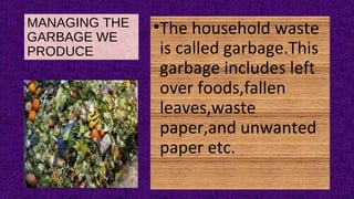 MANAGING THE
GARBAGE WE
PRODUCE
•The household waste
is called garbage.This
garbage includes left
over foods,fallen
leaves,waste
paper,and unwanted
paper etc.
 