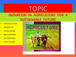TOPIC
INOVATION IN AGRICULTURE FOR A
SUSTAINABLE FUTURE
• INTRODUCTION
• PROSPECTS
• CHALLANGES
• PRECAUTIONS
• SUGGESTIONS
• CONCLUTION
 