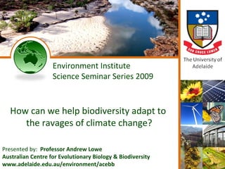 Environment Institute
                   Science Seminar Series 2009


   How can we help biodiversity adapt to
      the ravages of climate change?

Presented by: Professor Andrew Lowe
Australian Centre for Evolutionary Biology & Biodiversity
www.adelaide.edu.au/environment/acebb
 