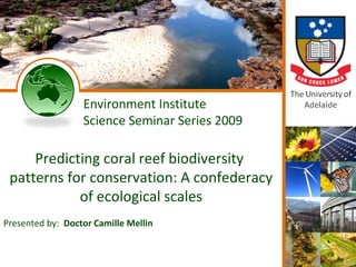 Environment Institute
                  Science Seminar Series 2009

     Predicting coral reef biodiversity
 patterns for conservation: A confederacy
            of ecological scales
Presented by: Doctor Camille Mellin
 