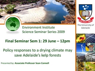 Environment Institute
                    Science Seminar Series 2009

    Final Seminar Sem 1: 29 June – 12pm

  Policy responses to a drying climate may
         save Adelaide’s kelp forests
Presented by: Associate Professor Sean Connell
 