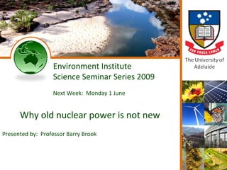 Environment Institute
                  Science Seminar Series 2009
                  Next Week: Monday 1 June


      Why old nuclear power is not new
Presented by: Professor Barry Brook
 