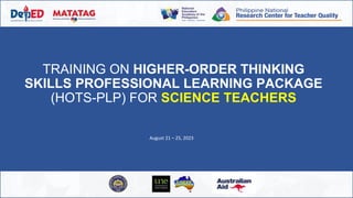TRAINING ON HIGHER-ORDER THINKING
SKILLS PROFESSIONAL LEARNING PACKAGE
(HOTS-PLP) FOR SCIENCE TEACHERS
August 21 – 25, 2023
 