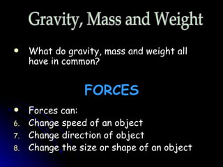 What do gravity, mass and weight all have in common? Forces can: Change speed of an object Change direction of object Change the size or shape of an object FORCES Gravity, Mass and Weight 