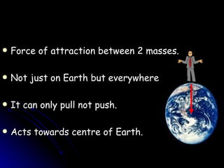 Force of attraction between 2 masses. Not just on Earth but everywhere It can only pull not push. Acts towards centre of Earth. 