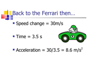 Back to the Ferrari then… Speed change = 30m/s Time = 3.5 s Acceleration = 30/3.5 = 8.6 m/s 2 