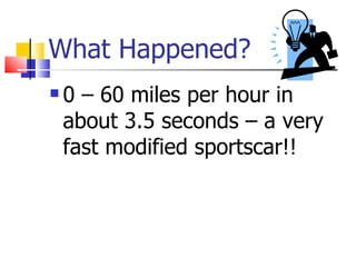 What Happened? 0 – 60 miles per hour in about 3.5 seconds – a very fast modified sportscar!! 