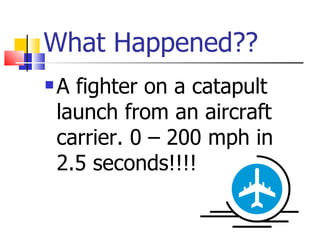 What Happened?? A fighter on a catapult launch from an aircraft carrier. 0 – 200 mph in  2.5 seconds!!!! 