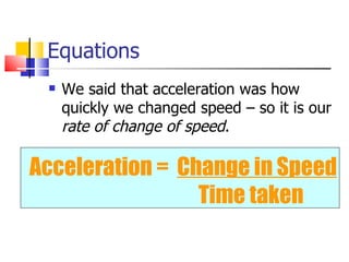 Equations We said that acceleration was how quickly we changed speed – so it is our  rate of change of speed . Acceleration =  Change in Speed   Time taken 