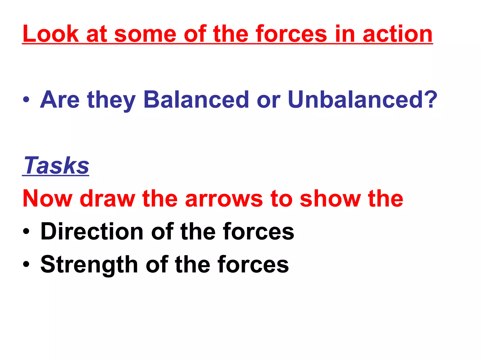 Look at some of the forces in action Are they Balanced or Unbalanced? Tasks Now draw the arrows to show the Direction of the forces Strength of the forces 