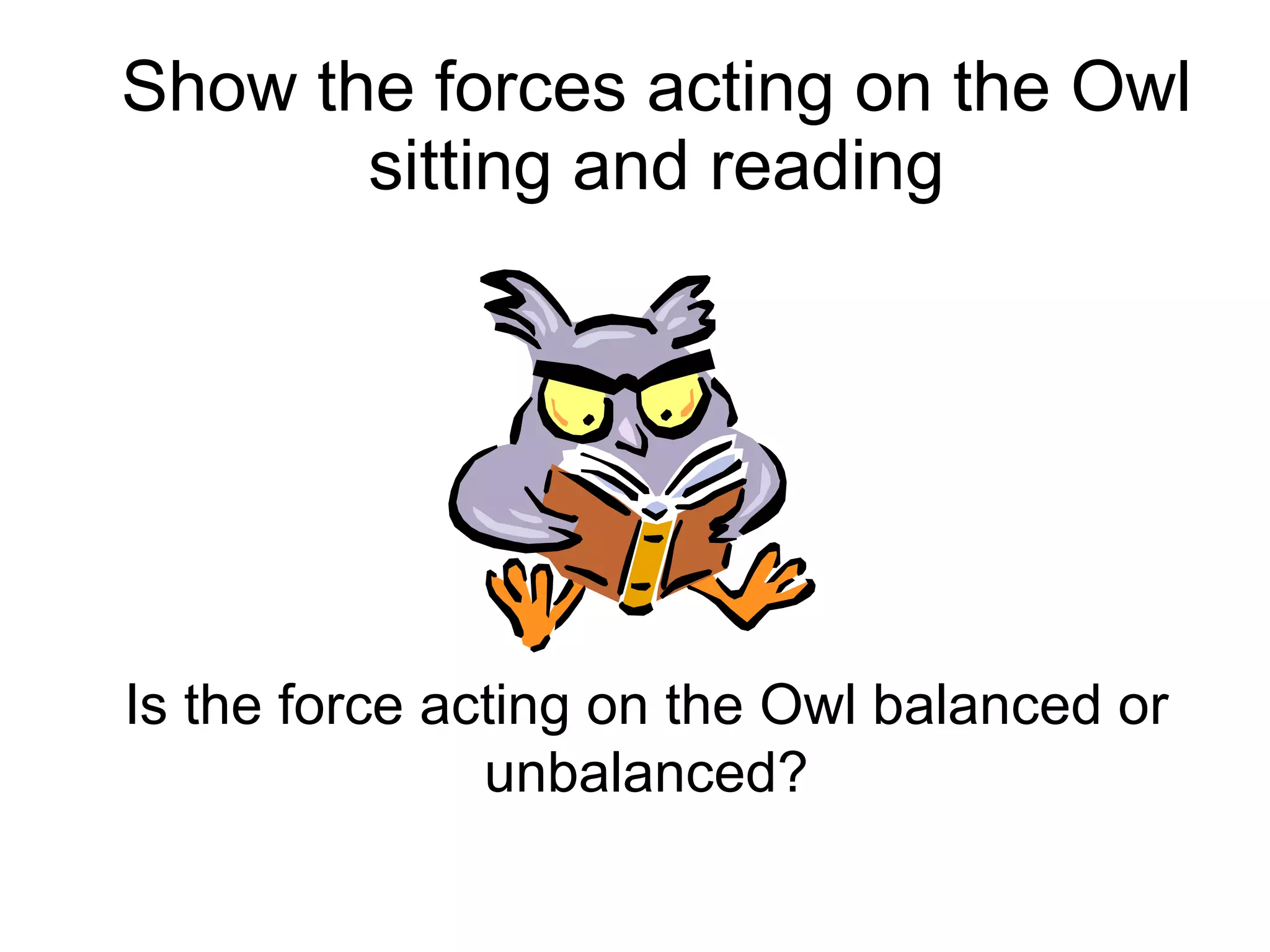 Show the forces acting on the Owl sitting and reading Is the force acting on the Owl balanced or unbalanced? 