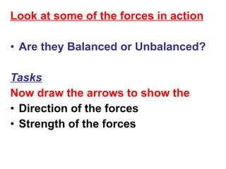 Look at some of the forces in action Are they Balanced or Unbalanced? Tasks Now draw the arrows to show the Direction of the forces Strength of the forces 