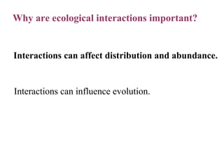 Why are ecological interactions important? Interactions can affect distribution and abundance. Interactions can influence evolution. 