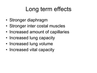 Long term effects Stronger diaphragm Stronger inter costal muscles Increased amount of capillaries  Increased lung capacity Increased lung volume Increased vital capacity 