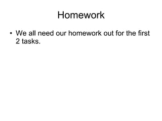 Homework We all need our homework out for the first 2 tasks.  