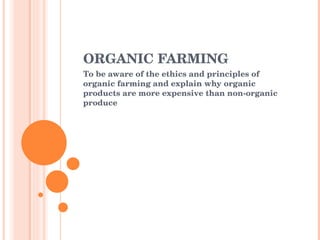 ORGANIC FARMING To be aware of the ethics and principles of organic farming and explain why organic products are more expensive than non-organic produce 