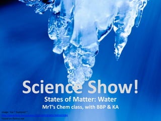 Science Show!    States of Matter: Water
                               MrT’s Chem class, with BBP & KA
Image: 'Ice ~ Explored ~'
http://www.flickr.com/photos/31191642@N05/3885603084
Found on flickrcc.net
 