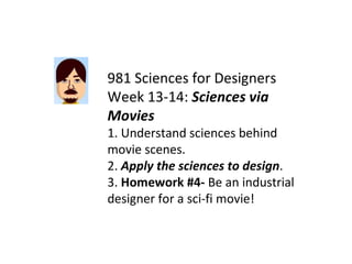 981 Sciences for Designers Week 13-14:  Sciences via Movies 1. Understand sciences behind movie scenes. 2.  Apply the sciences to design . 3.  Homework #4-  Be an industrial designer for a sci-fi movie! 