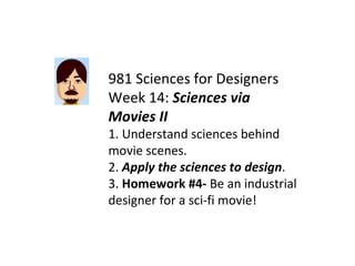 981 Sciences for Designers Week 14:  Sciences via Movies II 1. Understand sciences behind movie scenes. 2.  Apply the sciences to design . 3.  Homework #4-  Be an industrial designer for a sci-fi movie! 