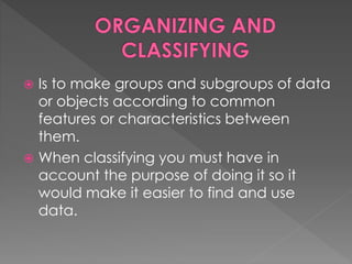  Is to make groups and subgroups of data 
or objects according to common 
features or characteristics between 
them. 
 When classifying you must have in 
account the purpose of doing it so it 
would make it easier to find and use 
data. 
 