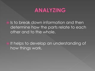  Is to break down information and then 
determine how the parts relate to each 
other and to the whole. 
 It helps to develop an understanding of 
how things work. 
 