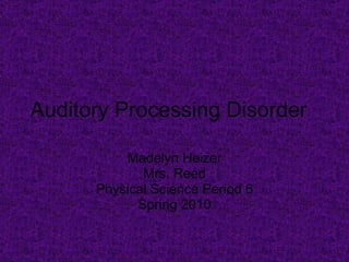 Auditory Processing Disorder  Madelyn Heizer Mrs. Reed Physical Science Period 6 Spring 2010 