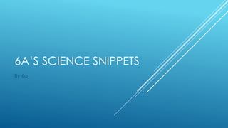 6A’S SCIENCE SNIPPETS
By 6a
 