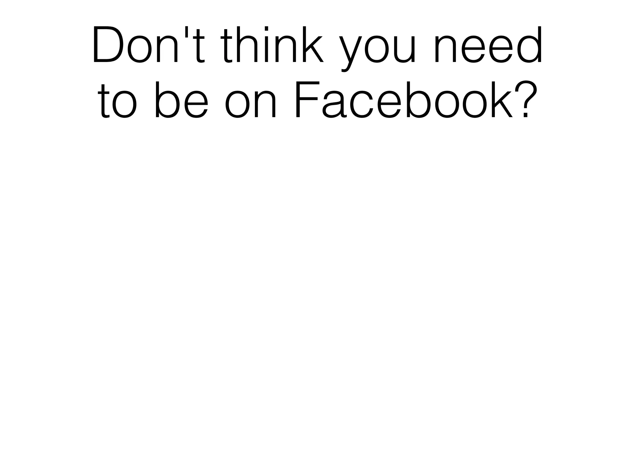 Don't think you need
to be on Facebook?
 