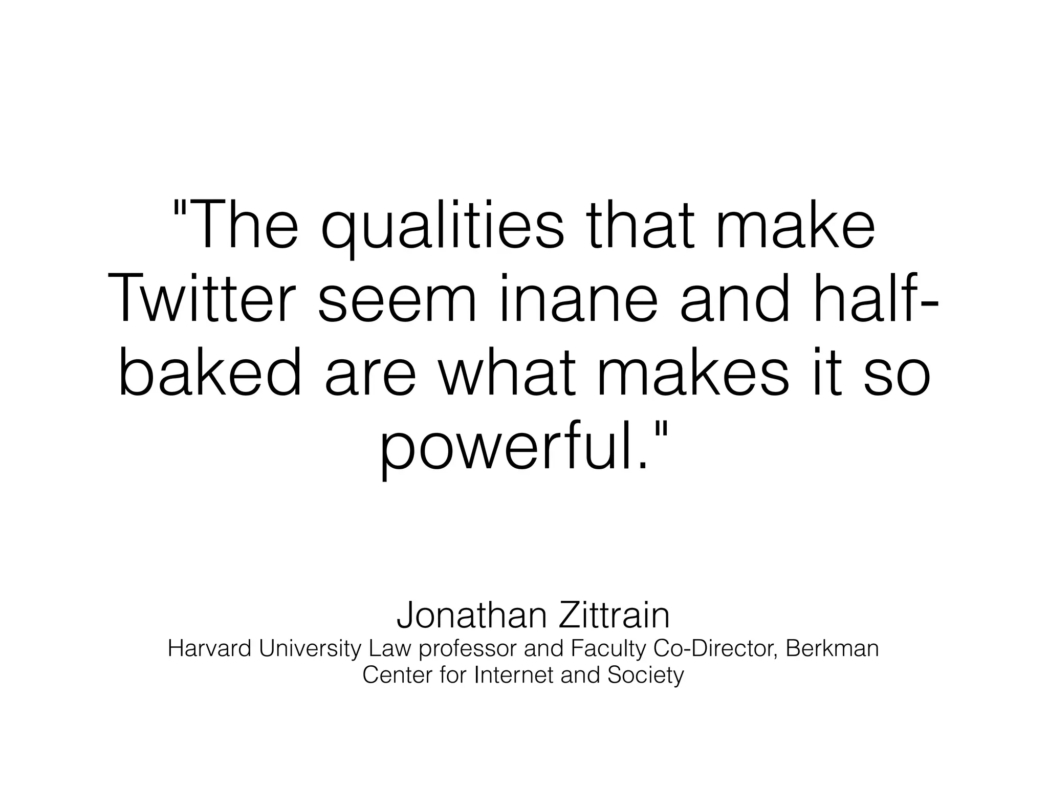 "The qualities that make
Twitter seem inane and half-
baked are what makes it so
          powerful."

                      Jonathan Zittrain
  Harvard University Law professor and Faculty Co-Director, Berkman
                    Center for Internet and Society
 