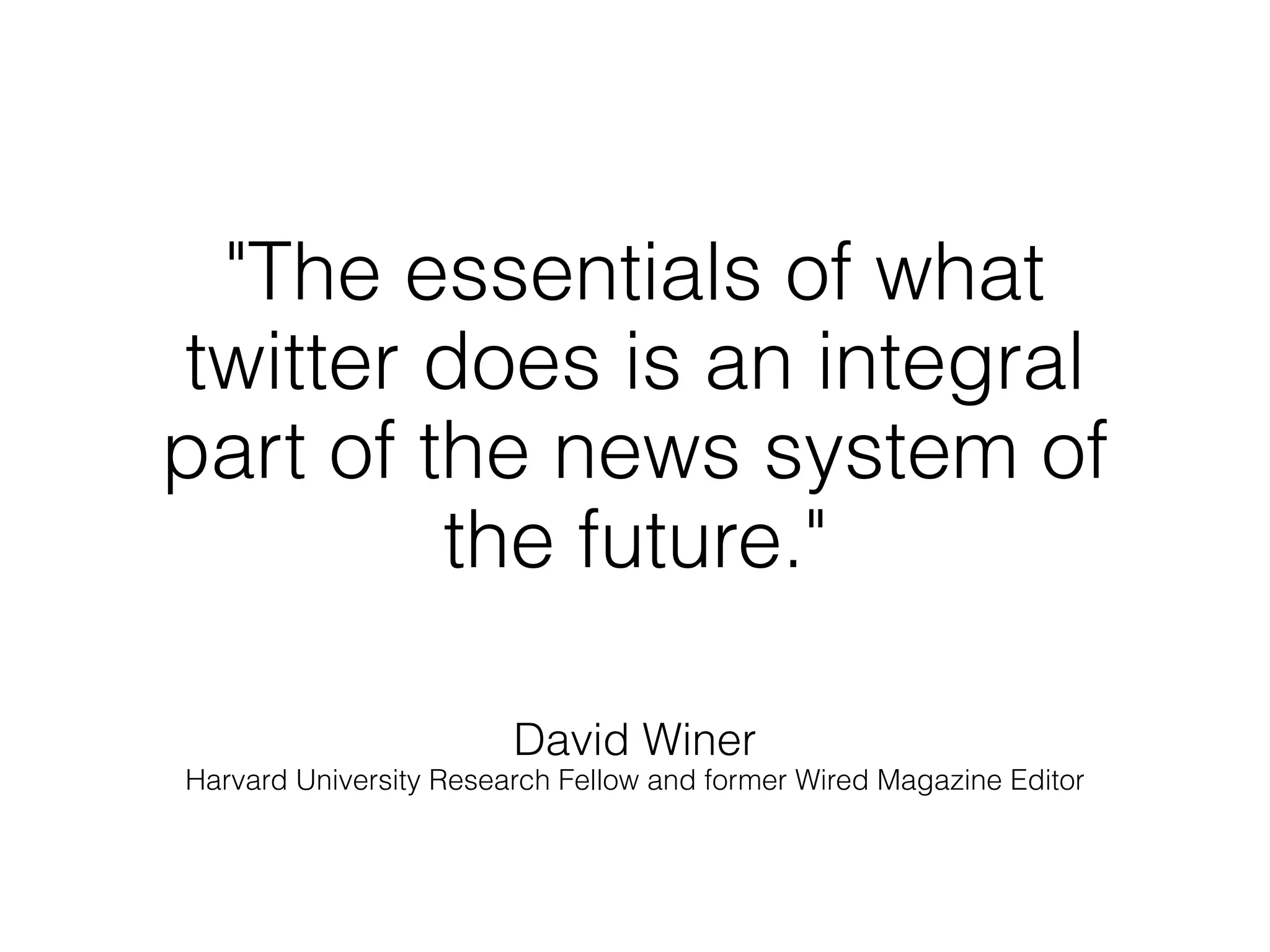 "The essentials of what
twitter does is an integral
part of the news system of
         the future."

                        David Winer
Harvard University Research Fellow and former Wired Magazine Editor
 