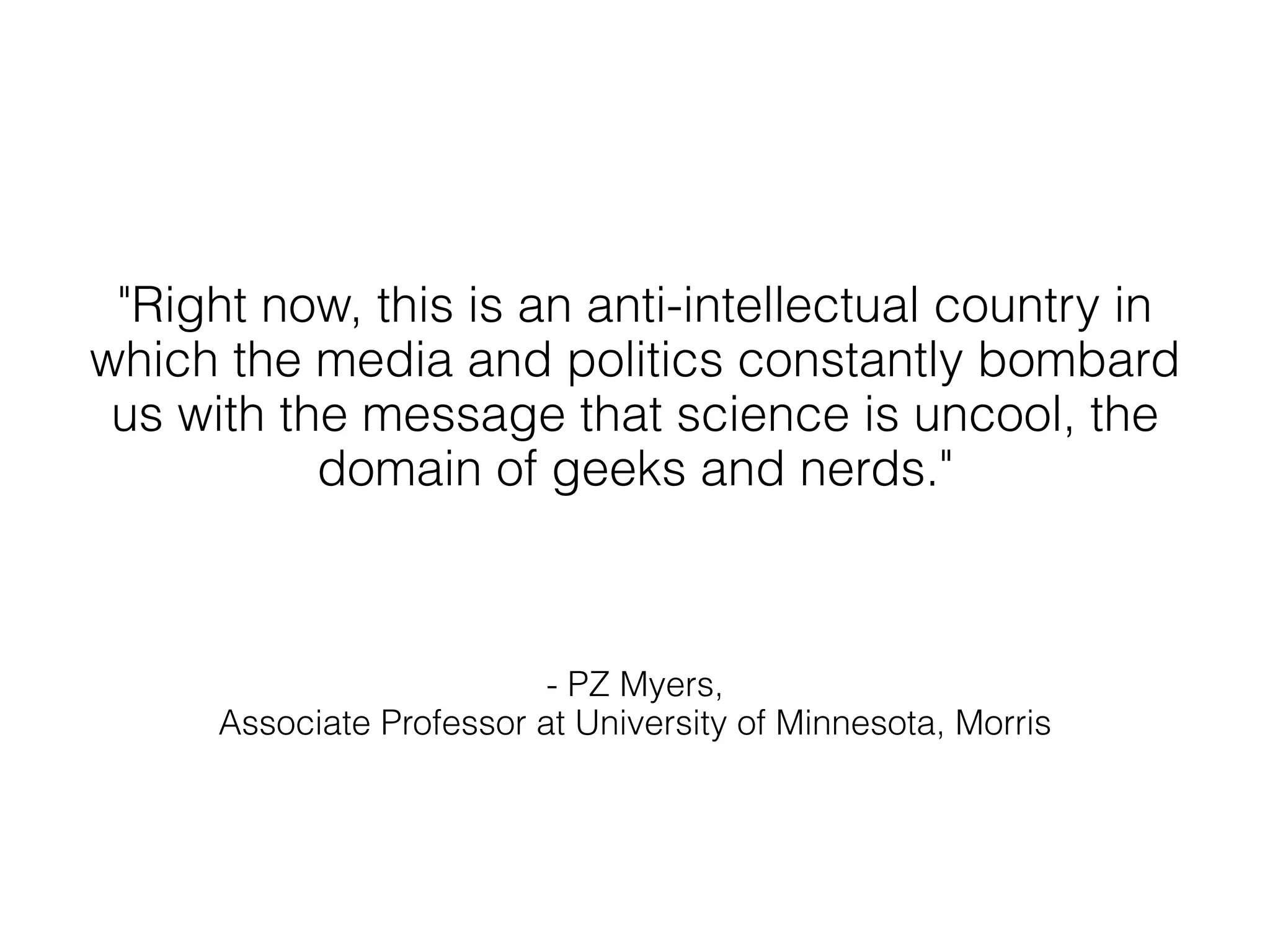 "Right now, this is an anti-intellectual country in
which the media and politics constantly bombard
 us with the message that science is uncool, the
           domain of geeks and nerds."



                           - PZ Myers,
      Associate Professor at University of Minnesota, Morris
 