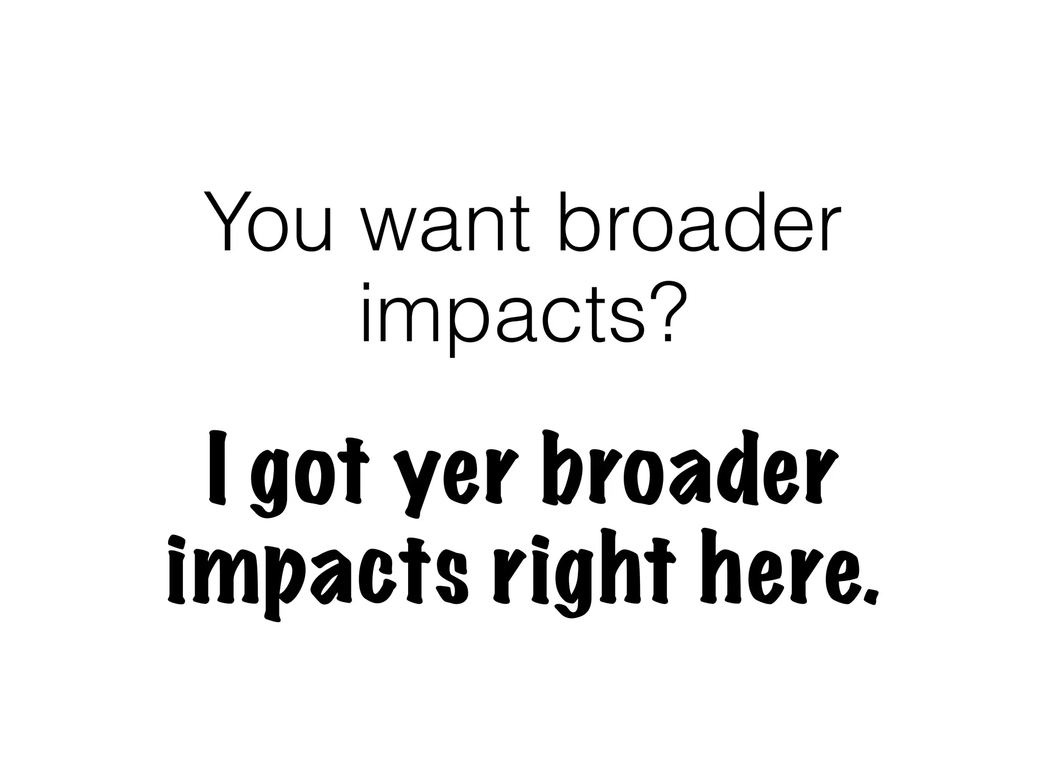 You want broader
    impacts?
 I got yer broader
impacts right here.
 