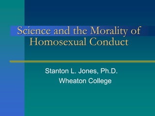 Science and the Morality of
Homosexual Conduct
Stanton L. Jones, Ph.D.
Wheaton College
 