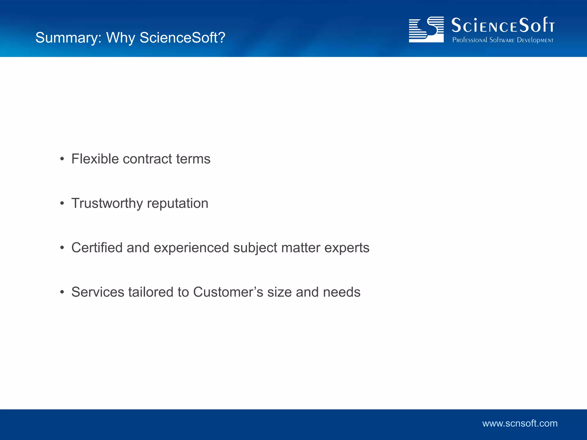 Summary: Why ScienceSoft?




   • Flexible contract terms


   • Trustworthy reputation


   • Certified and experienced subject matter experts


   • Services tailored to Customer’s size and needs




                                                        www.scnsoft.com
 