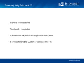 Summary: Why ScienceSoft?




   • Flexible contract terms


   • Trustworthy reputation


   • Certified and experienced subject matter experts


   • Services tailored to Customer’s size and needs




                                                        www.scnsoft.com
 