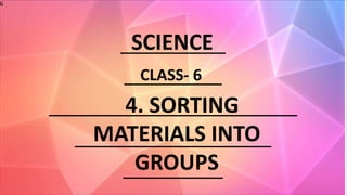 Name : ________________
Subject :__________________
Quote :
6
SCIENCE
CLASS- 6
4. SORTING
MATERIALS INTO
GROUPS
 