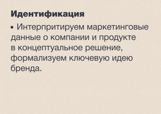 Идентификация
• Интерпритируем маркетинговые
данные о компании и продукте
в концептуальное решение,
формализуем ключевую идею
бренда.
 
