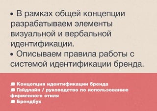 Концепция идентификации бренда
Гайдлайн / руководство по использованию
фирменного стиля
Брендбук
• В рамках общей концепции
разрабатываем элементы
визуальной и вербальной
идентификации.
• Описываем правила работы с
системой идентификации бренда.
 