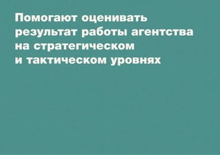Помогают оценивать
результат работы агентства
на стратегическом
и тактическом уровнях
 