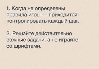 1. Когда не определены
правила игры — приходится
контролировать каждый шаг.
2. Решайте действительно
важные задачи, а не играйте
со шрифтами.
 