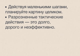 • Действуя маленькими шагами,
планируйте картину целиком.
• Разрозненные тактические
действия — это долго,
дорого и неэффективно.
 